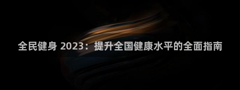 Ag尊龙平台：全民健身 2023：提升全国健康水平的全面