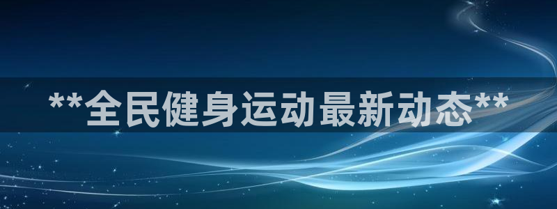 尊龙品牌怎么样：**全民健身运动最新动态**