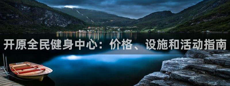 尊龙凯时国际：开原全民健身中心：价格、设施和活动指南