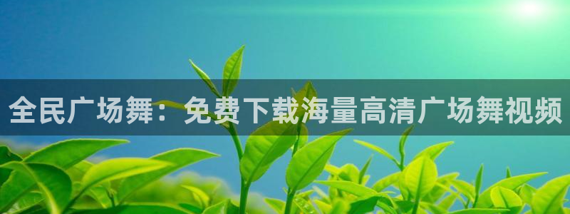 尊龙凯时人生就是博游戏网站：全民广场舞：免费下载海量高清